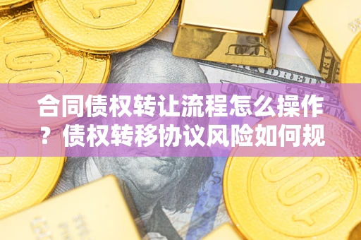 武汉合同债权转让流程怎么操作？债权转移协议风险如何规避？
