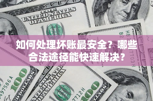 武汉如何处理坏账最安全？哪些合法途径能快速解决？