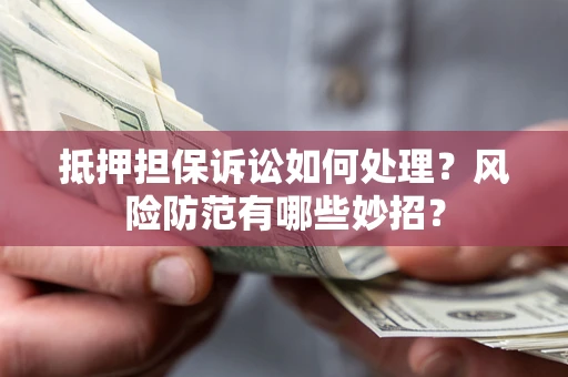 武汉抵押担保诉讼如何处理？风险防范有哪些妙招？