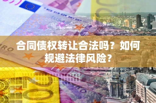 武汉合同债权转让合法吗？如何规避法律风险？