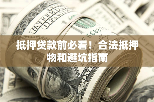 武汉抵押贷款前必看！合法抵押物和避坑指南