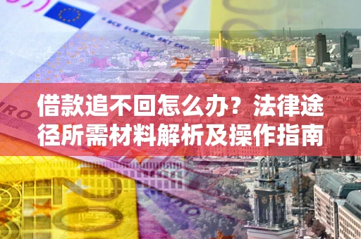 武汉借款追不回怎么办?法律途径所需材料解析及操作指南 武汉借款追不回怎么办?法律途径所需材料解析及操作指南