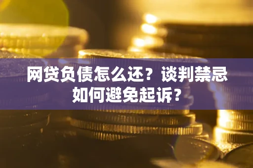 武汉网贷负债怎么还？谈判禁忌如何避免起诉？