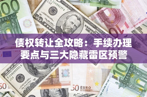 武汉债权转让全攻略：手续办理要点与三大隐藏雷区预警