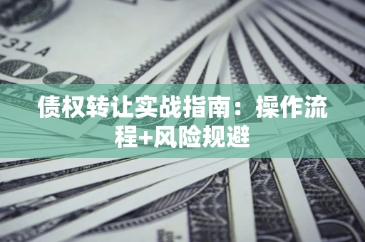 武汉债权转让实战指南：操作流程+风险规避
