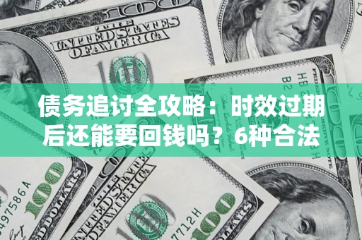 武汉债务追讨全攻略：时效过期后还能要回钱吗？6种合法手段助你维权