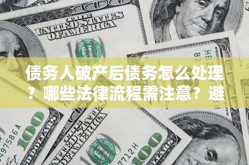 武汉债务人破产后债务怎么处理？哪些法律流程需注意？避免踩坑指南