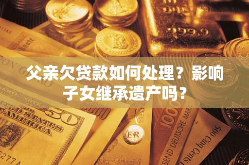 武汉父亲欠贷款如何处理？影响子女继承遗产吗？