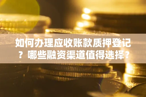 武汉如何办理应收账款质押登记？哪些融资渠道值得选择？