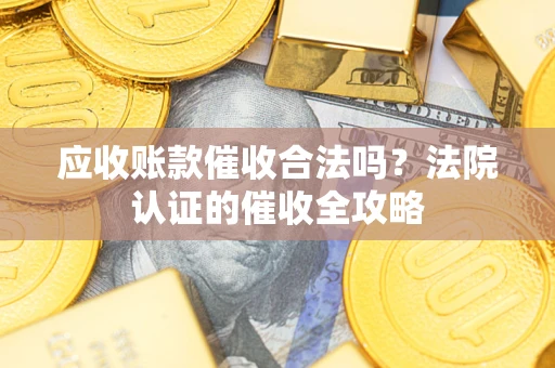 武汉应收账款催收合法吗？法院认证的催收全攻略