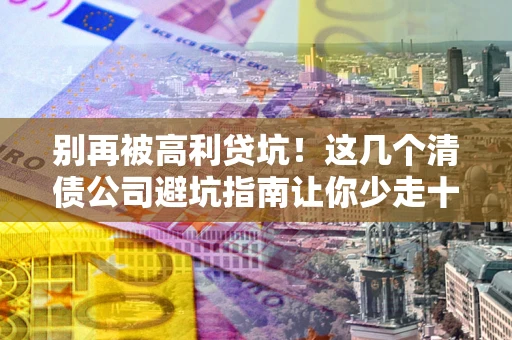 武汉别再被高利贷坑！这几个清债公司避坑指南让你少走十年弯路