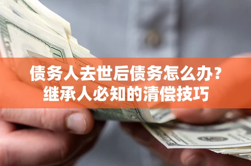 武汉债务人去世后债务怎么办？继承人必知的清偿技巧