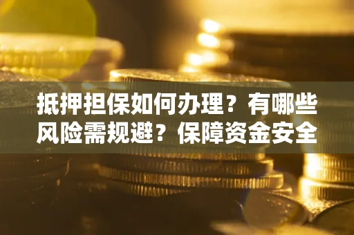 武汉抵押担保如何办理？有哪些风险需规避？保障资金安全