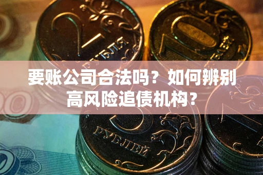 武汉要账公司合法吗？如何辨别高风险追债机构？